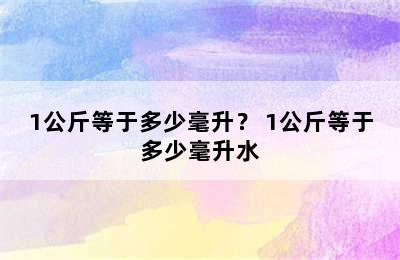 1公斤等于多少毫升？ 1公斤等于多少毫升水